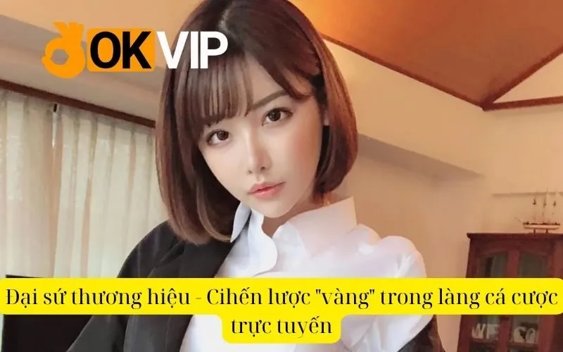 Đại sứ thương hiệu - Cihến lược vàng trong làng cá cược trực tuyến