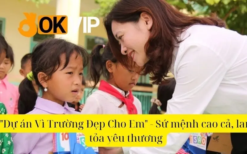 Dự án Vì Trường Đẹp Cho Em - Sứ mệnh cao cả, lan tỏa yêu thương