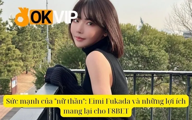 Sức mạnh của nữ thần Eimi Fukada và những lợi ích mang lại cho F8BET